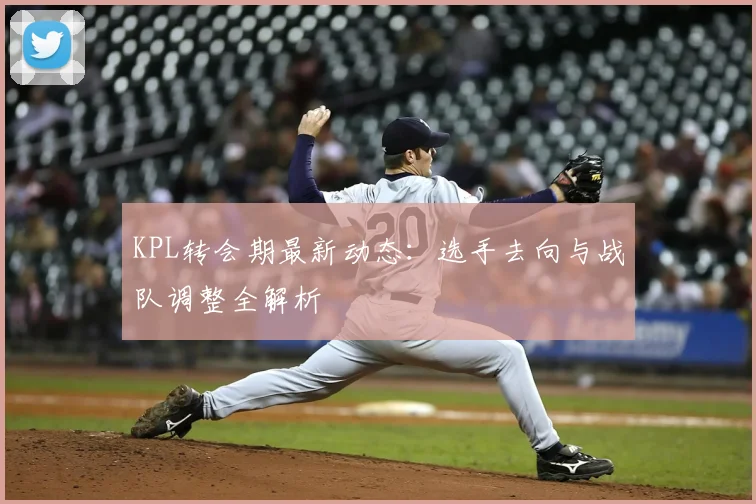 KPL转会期最新动态：选手去向与战队调整全解析
