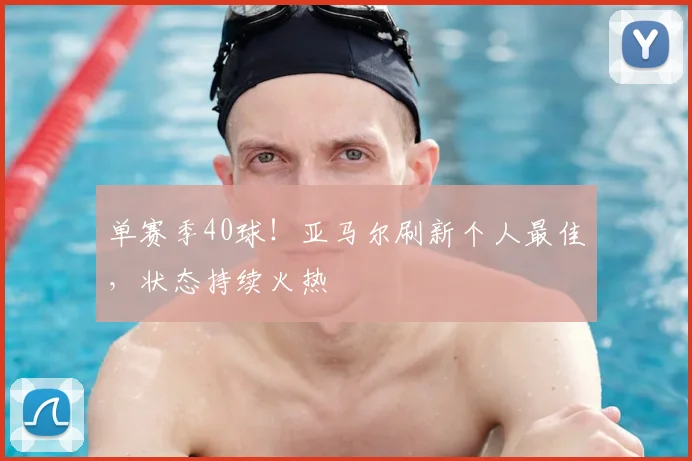 单赛季40球！亚马尔刷新个人最佳，状态持续火热