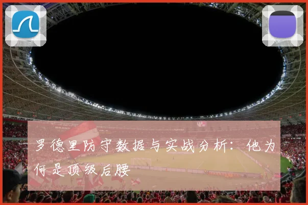 罗德里防守数据与实战分析：他为何是顶级后腰