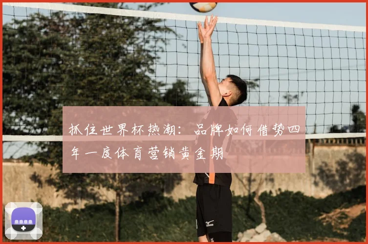 抓住世界杯热潮：品牌如何借势四年一度体育营销黄金期