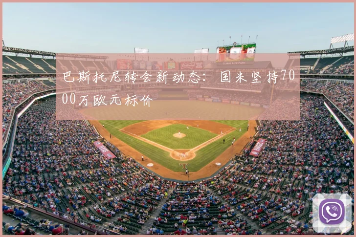 巴斯托尼转会新动态：国米坚持7000万欧元标价