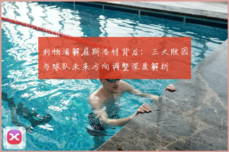 利物浦解雇斯洛特背后：三大败因与球队未来方向调整深度解析
