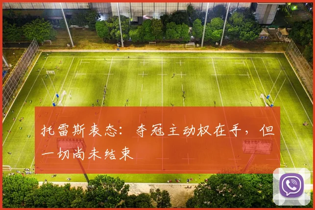 托雷斯表态：夺冠主动权在手，但一切尚未结束