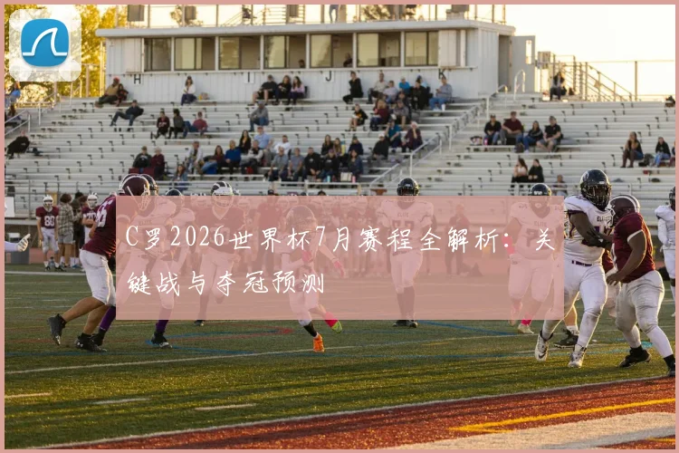 C罗2026世界杯7月赛程全解析：关键战与夺冠预测