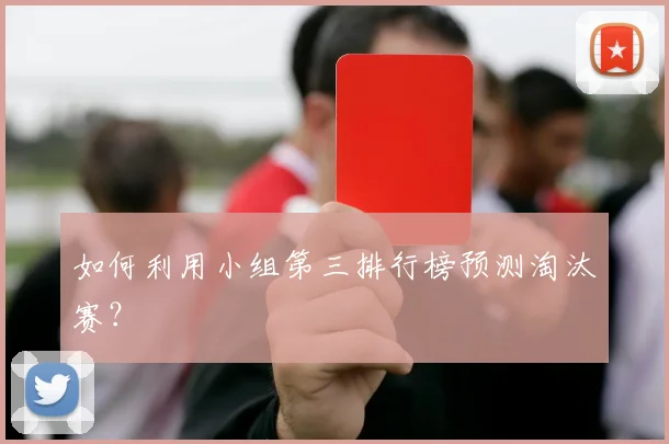 如何利用小组第三排行榜预测淘汰赛？