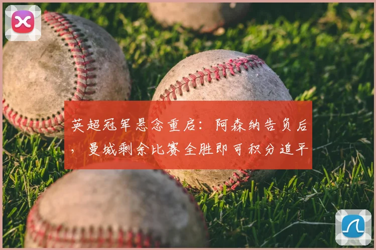 英超冠军悬念重启：阿森纳告负后，曼城剩余比赛全胜即可积分追平，最终排名看净胜球