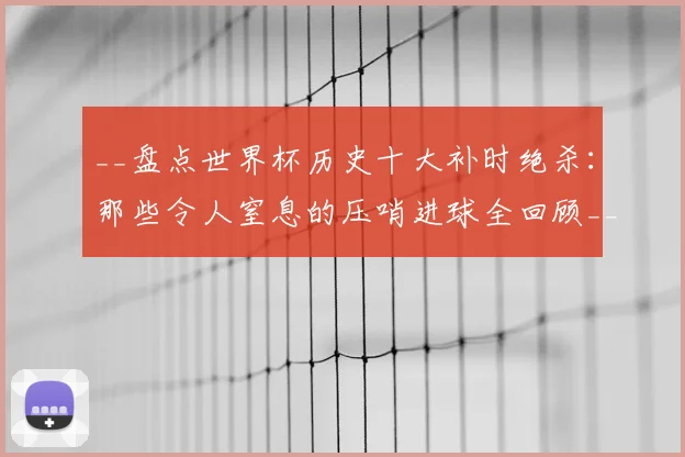 __盘点世界杯历史十大补时绝杀：那些令人窒息的压哨进球全回顾__