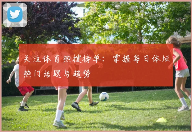 关注体育热搜榜单：掌握每日体坛热门话题与趋势