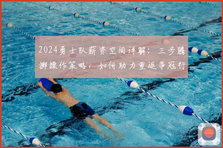2024勇士队薪资空间详解:三步腾挪操作策略,如何助力重返争冠行列