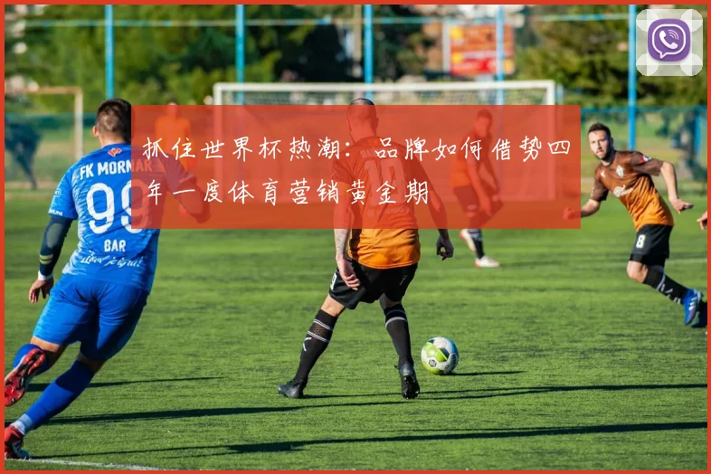 抓住世界杯热潮：品牌如何借势四年一度体育营销黄金期