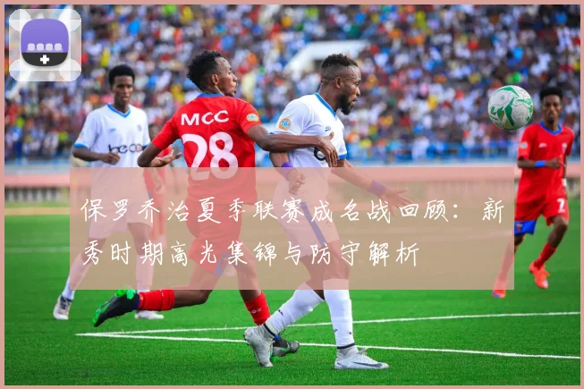 保罗乔治夏季联赛成名战回顾：新秀时期高光集锦与防守解析