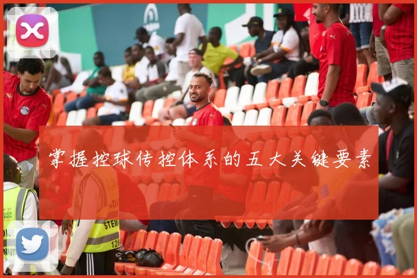 掌握控球传控体系的五大关键要素