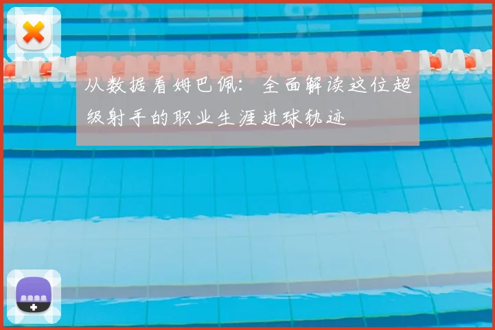 从数据看姆巴佩：全面解读这位超级射手的职业生涯进球轨迹