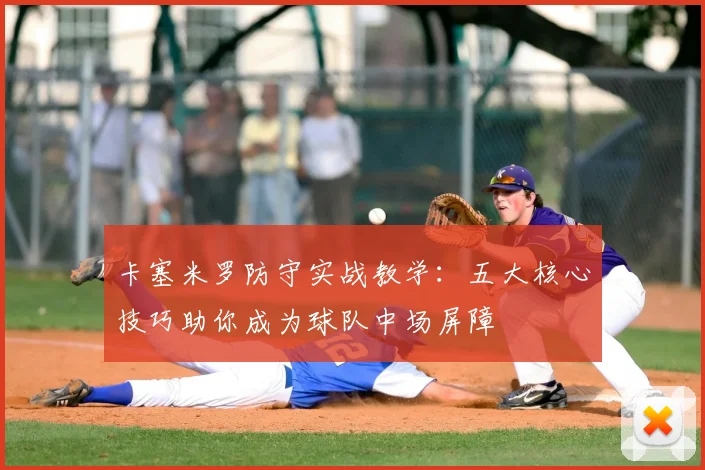 卡塞米罗防守实战教学：五大核心技巧助你成为球队中场屏障