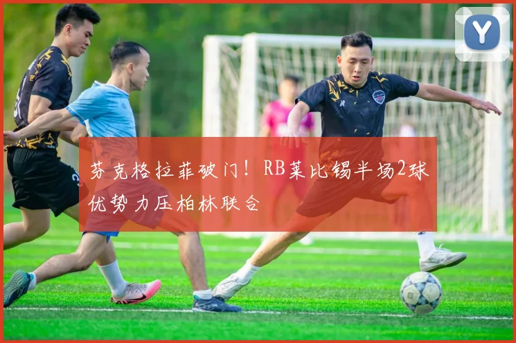 芬克格拉菲破门！RB莱比锡半场2球优势力压柏林联合