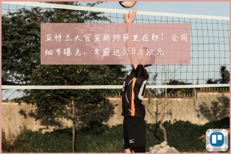 亚特兰大官宣新帅萨里在即！合同细节曝光，年薪达350万欧元
