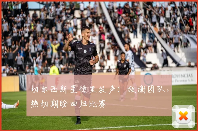 切尔西新星德里发声：致谢团队，热切期盼回归比赛