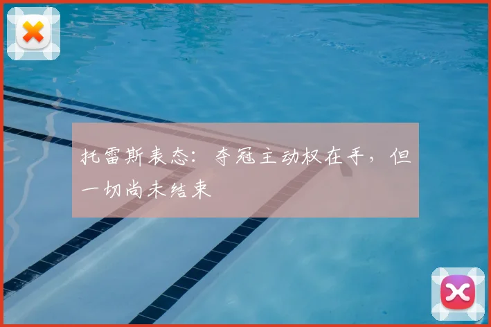 托雷斯表态：夺冠主动权在手，但一切尚未结束