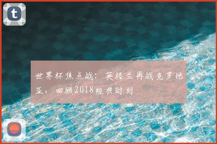 世界杯焦点战：英格兰再战克罗地亚，回顾2018经典时刻