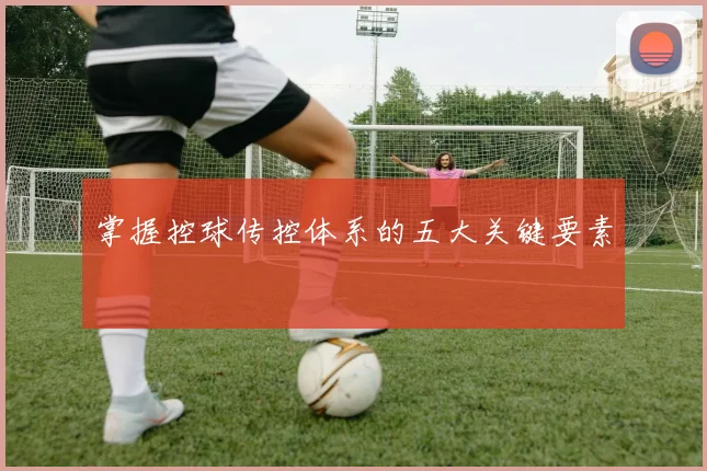 掌握控球传控体系的五大关键要素